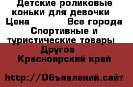 Детские роликовые коньки для девочки › Цена ­ 1 300 - Все города Спортивные и туристические товары » Другое   . Красноярский край